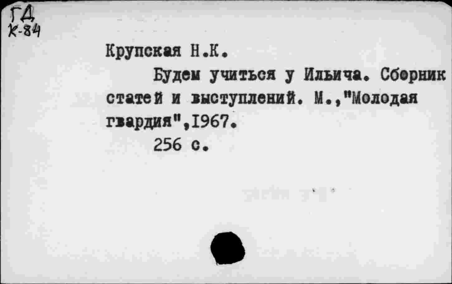 ﻿Крупская Н.К.
Будем учиться у Ильича. Сборник статей и лыступлений. М.»"Молодая гвардия",1967.
256 с.